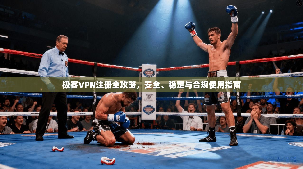 极客VPN注册全攻略，安全、稳定与合规使用指南