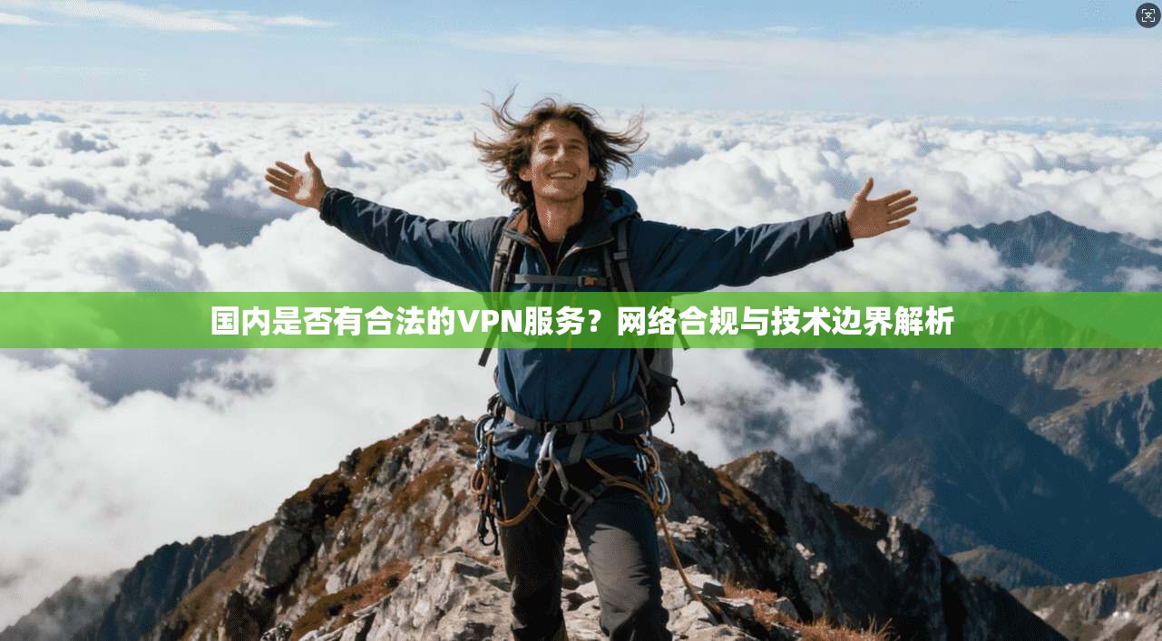 国内是否有合法的VPN服务?网络合规与技术边界解析 国内是否有合法的VPN服务?网络合规与技术边界解析