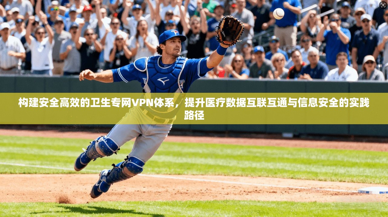 构建安全高效的卫生专网VPN体系,提升医疗数据互联互通与信息安全的实践路径 构建安全高效的卫生专网VPN体系,提升医疗数据互联互通与信息安全的实践路径