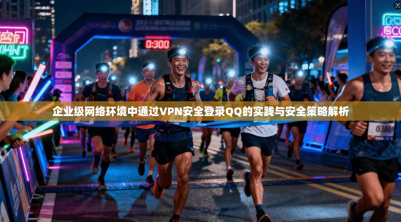 企业级网络环境中通过VPN安全登录QQ的实践与安全策略解析