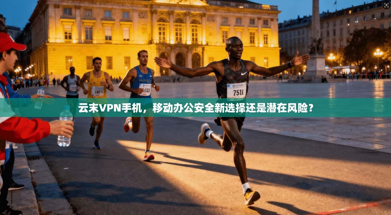 云末VPN手机,移动办公安全新选择还是潜在风险? 云末VPN手机,移动办公安全新选择还是潜在风险?