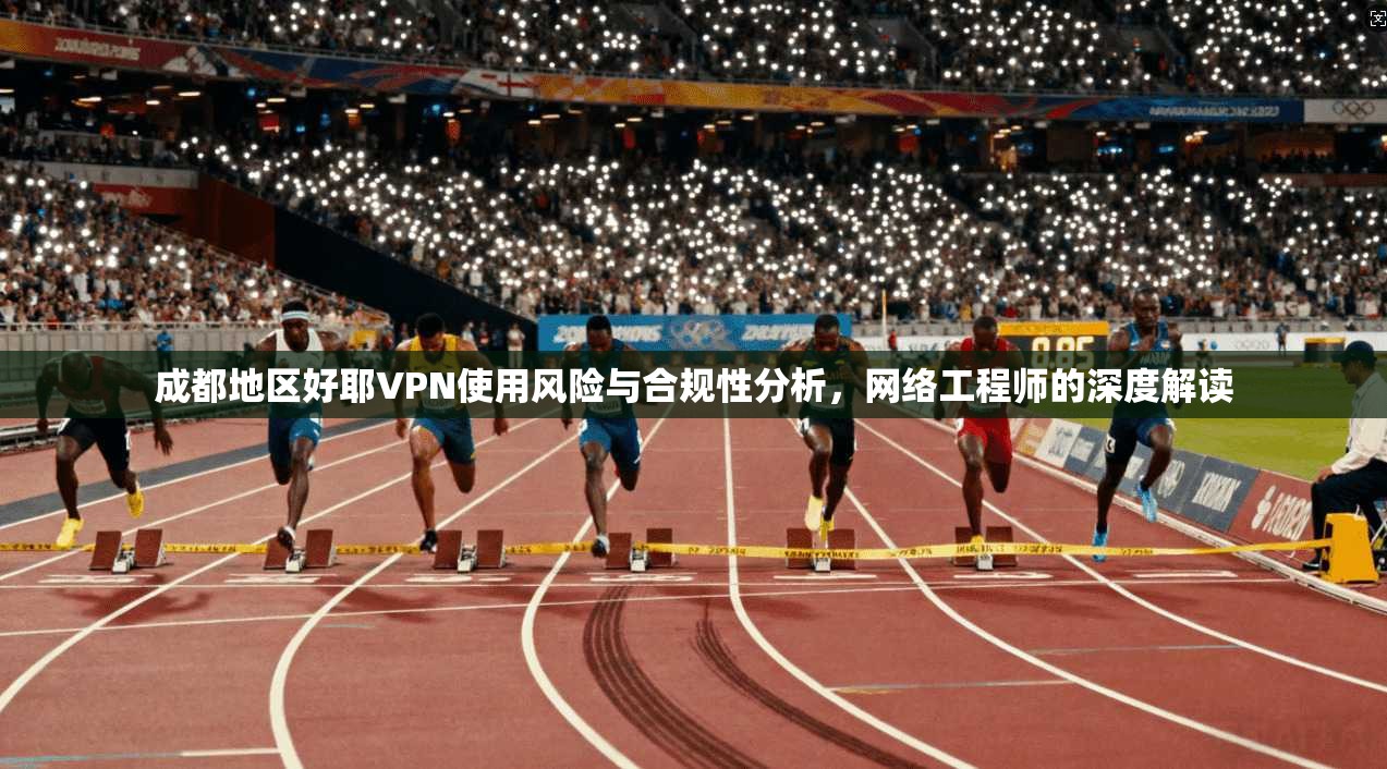 成都地区好耶VPN使用风险与合规性分析，网络工程师的深度解读
