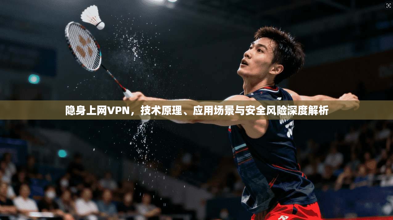 隐身上网VPN，技术原理、应用场景与安全风险深度解析