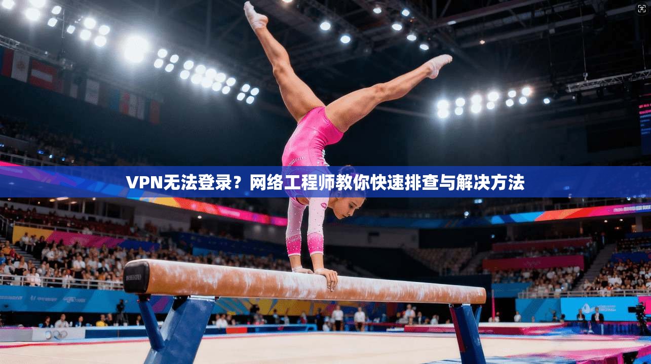 VPN无法登录？网络工程师教你快速排查与解决方法
