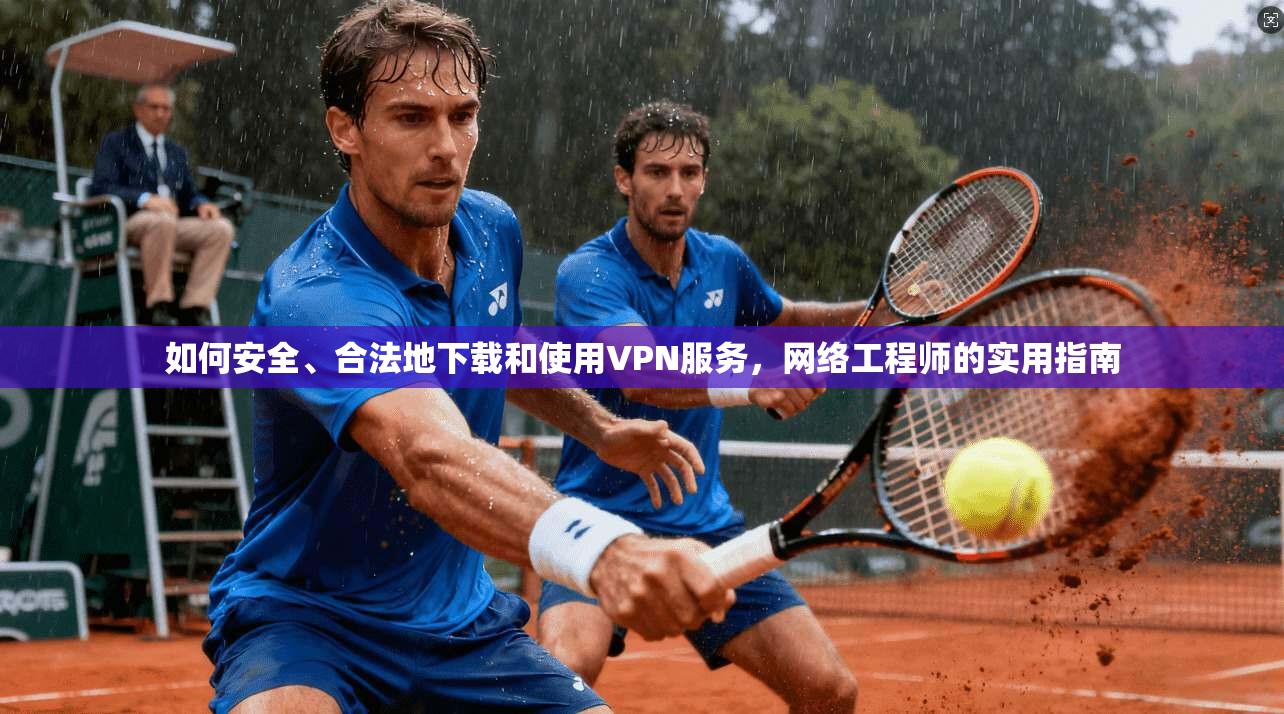 如何安全、合法地下载和使用VPN服务,网络工程师的实用指南 如何安全、合法地下载和使用VPN服务,网络工程师的实用指南