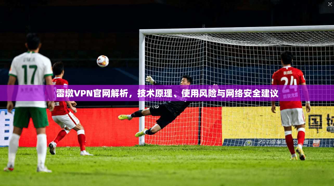 雷墩VPN官网解析,技术原理、使用风险与网络安全建议 雷墩VPN官网解析,技术原理、使用风险与网络安全建议