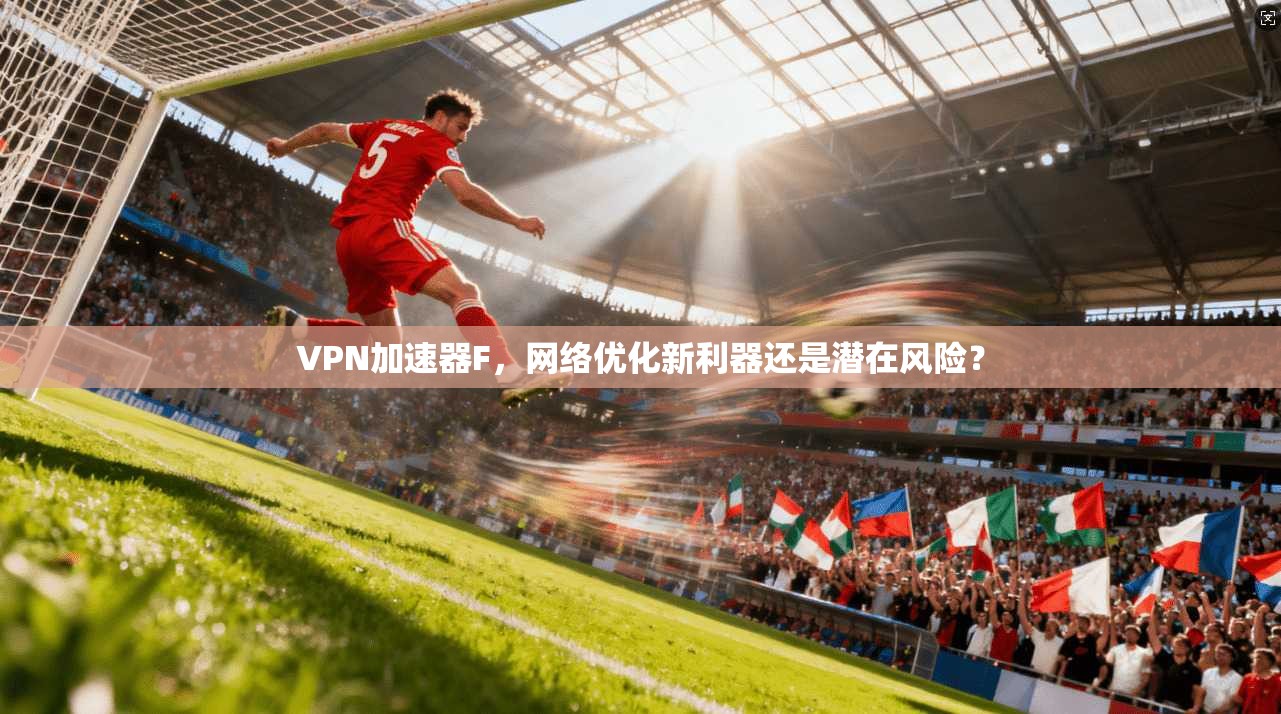 VPN加速器F，网络优化新利器还是潜在风险？