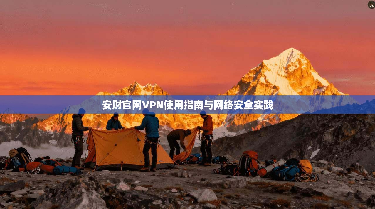 安财官网VPN使用指南与网络安全实践 安财官网VPN使用指南与网络安全实践
