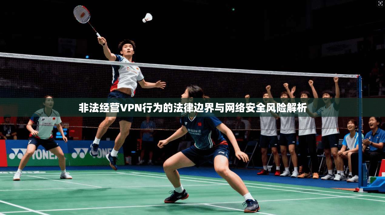 非法经营VPN行为的法律边界与网络安全风险解析