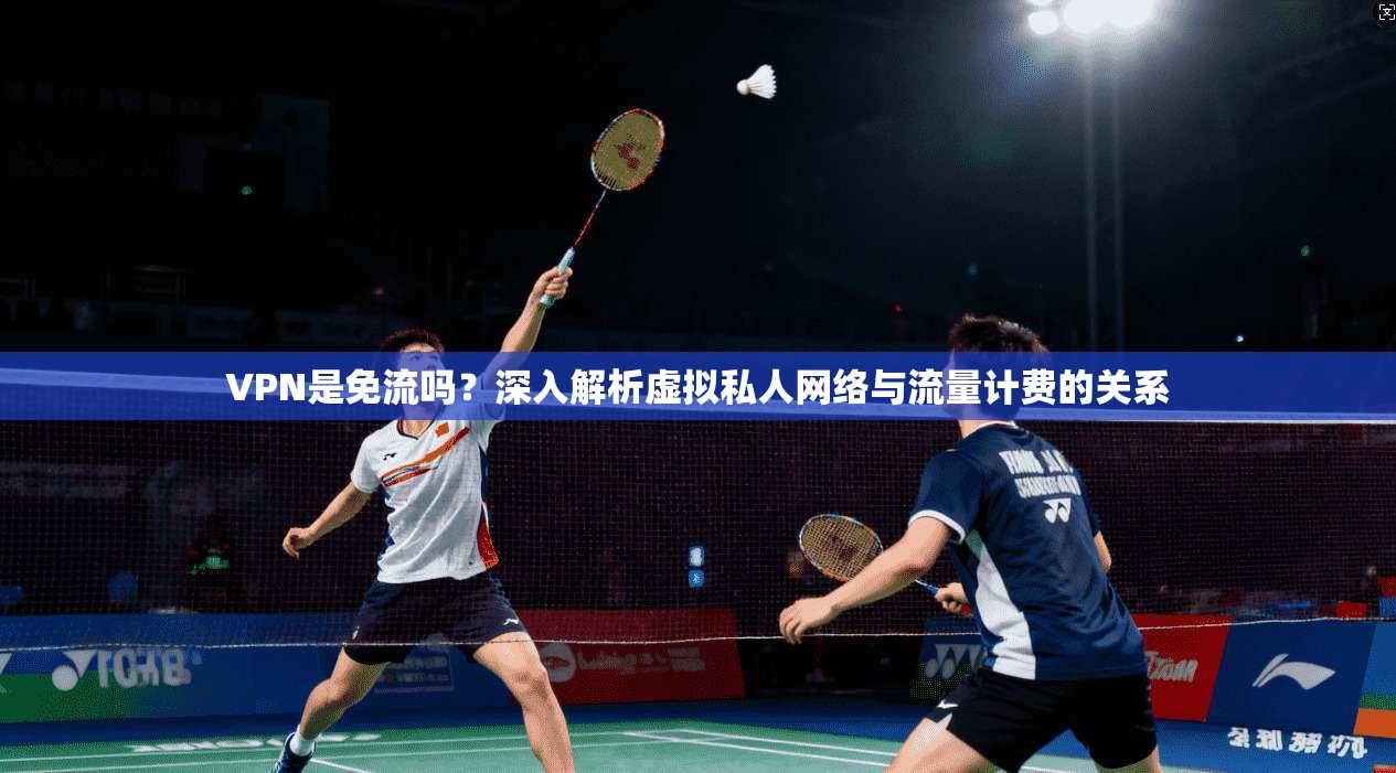 VPN是免流吗？深入解析虚拟私人网络与流量计费的关系