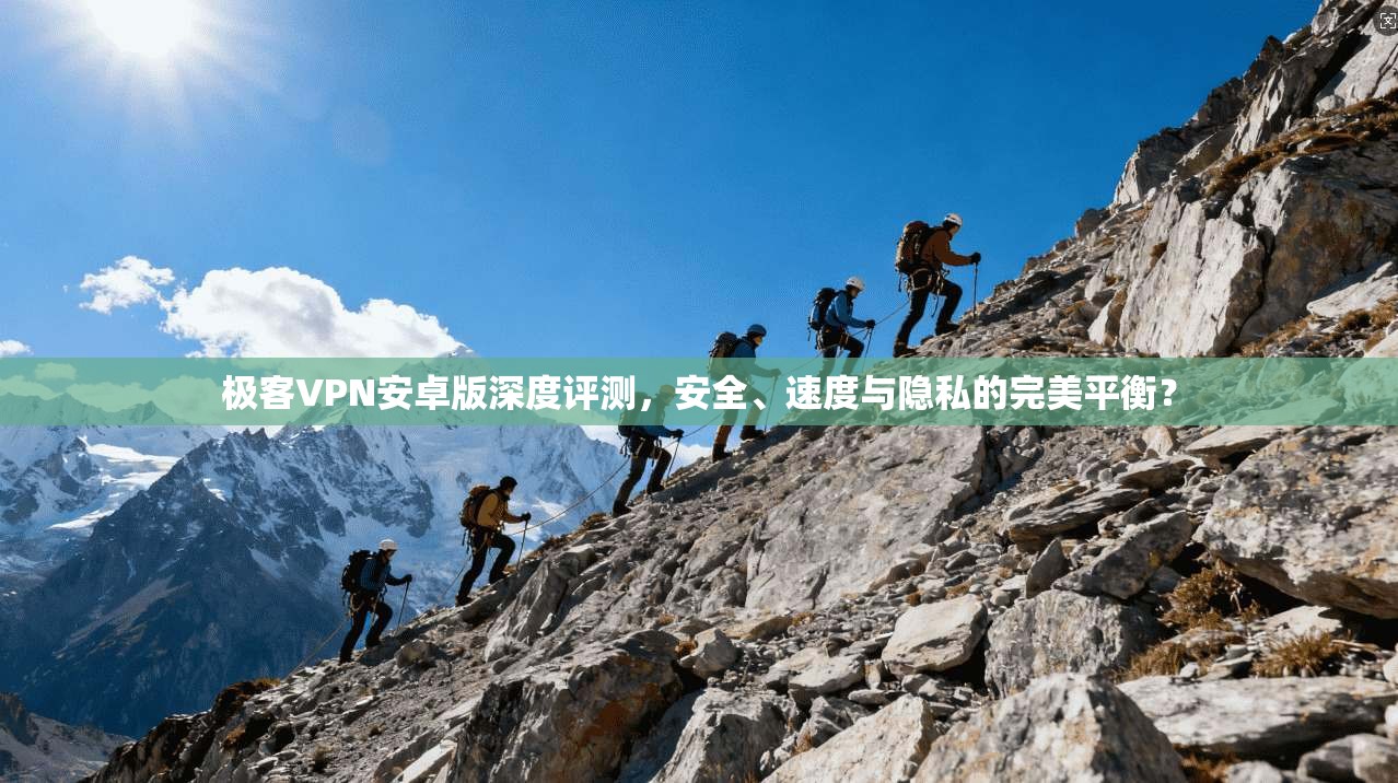 极客VPN安卓版深度评测,安全、速度与隐私的完美平衡? 极客VPN安卓版深度评测,安全、速度与隐私的完美平衡?