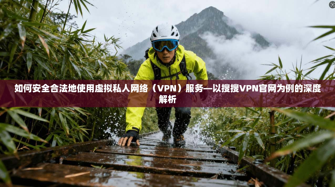 如何安全合法地使用虚拟私人网络(VPN)服务—以搜搜VPN官网为例的深度解析 如何安全合法地使用虚拟私人网络(VPN)服务—以搜搜VPN官网为例的深度解析