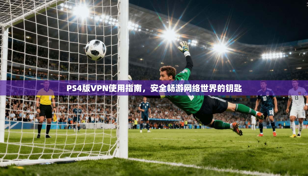 PS4版VPN使用指南，安全畅游网络世界的钥匙