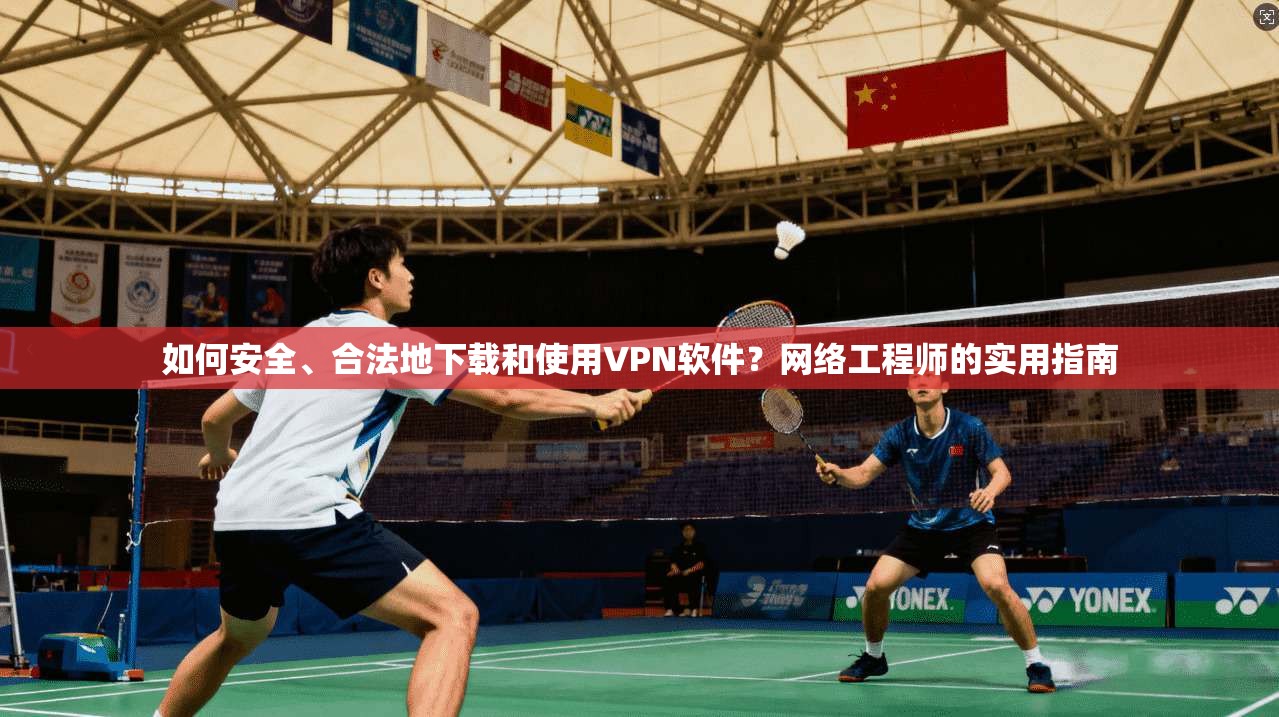 如何安全、合法地下载和使用VPN软件?网络工程师的实用指南 如何安全、合法地下载和使用VPN软件?网络工程师的实用指南