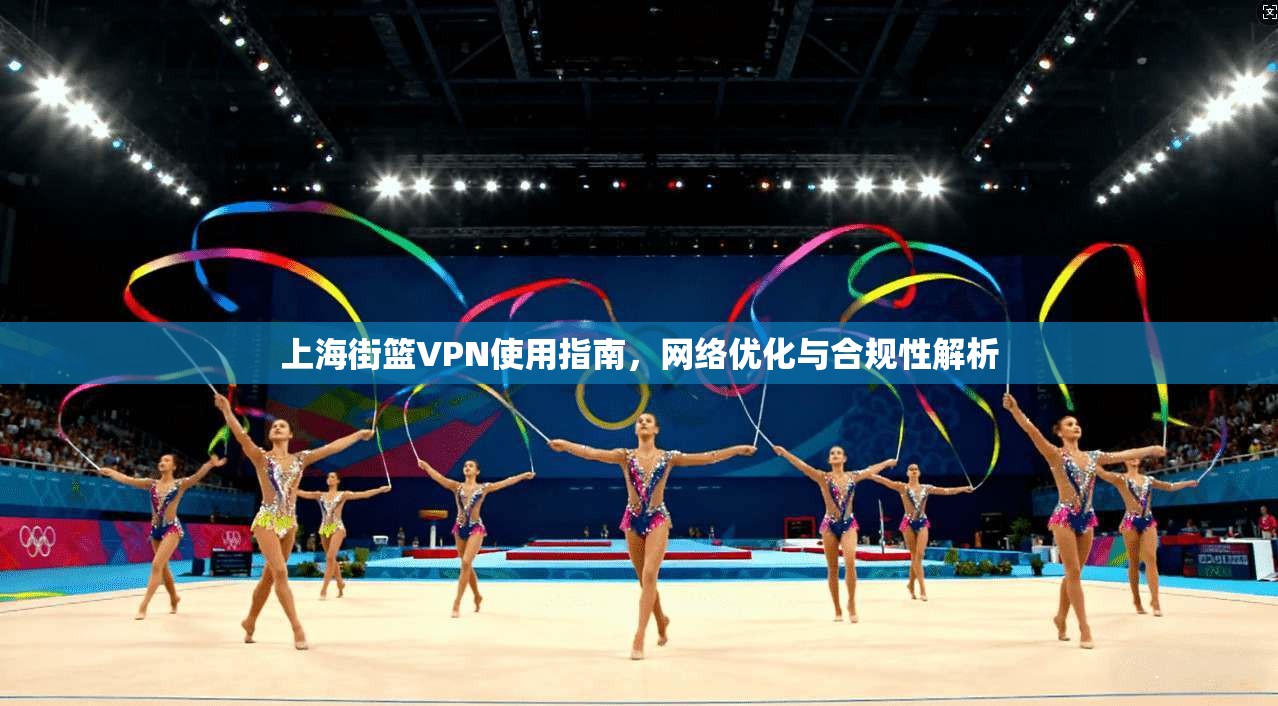 上海街篮VPN使用指南,网络优化与合规性解析 上海街篮VPN使用指南,网络优化与合规性解析