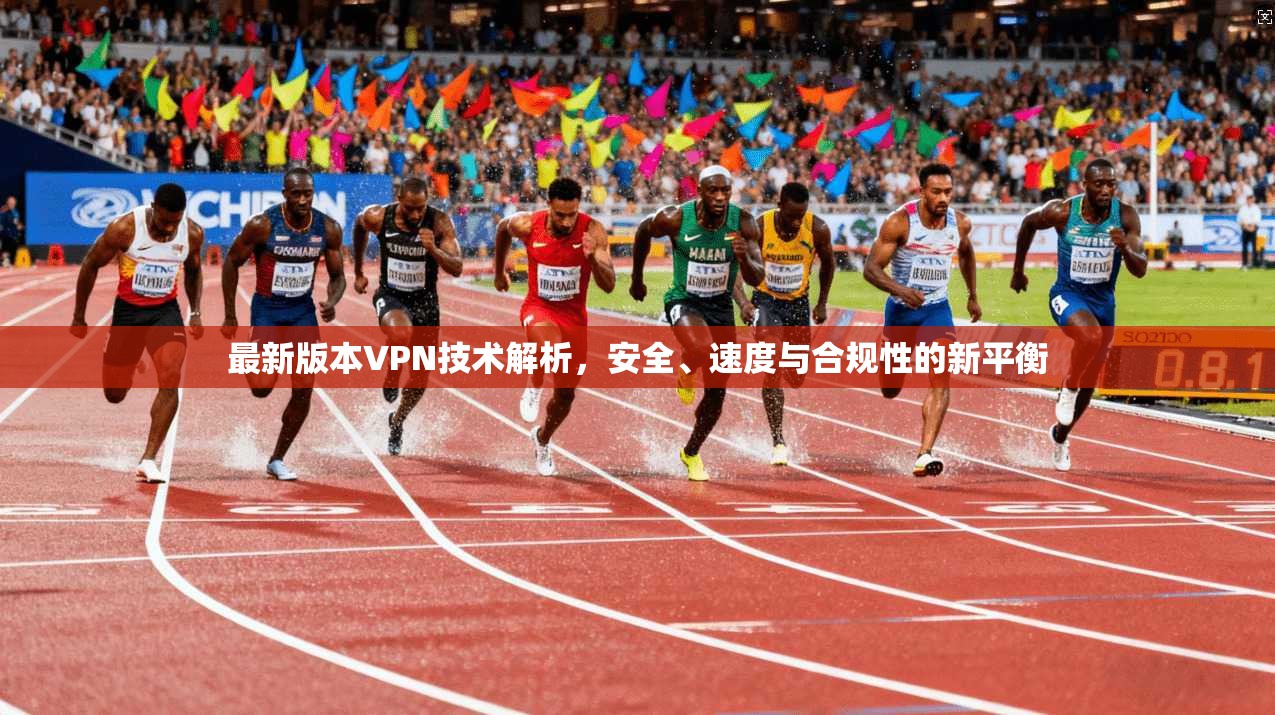 最新版本VPN技术解析，安全、速度与合规性的新平衡