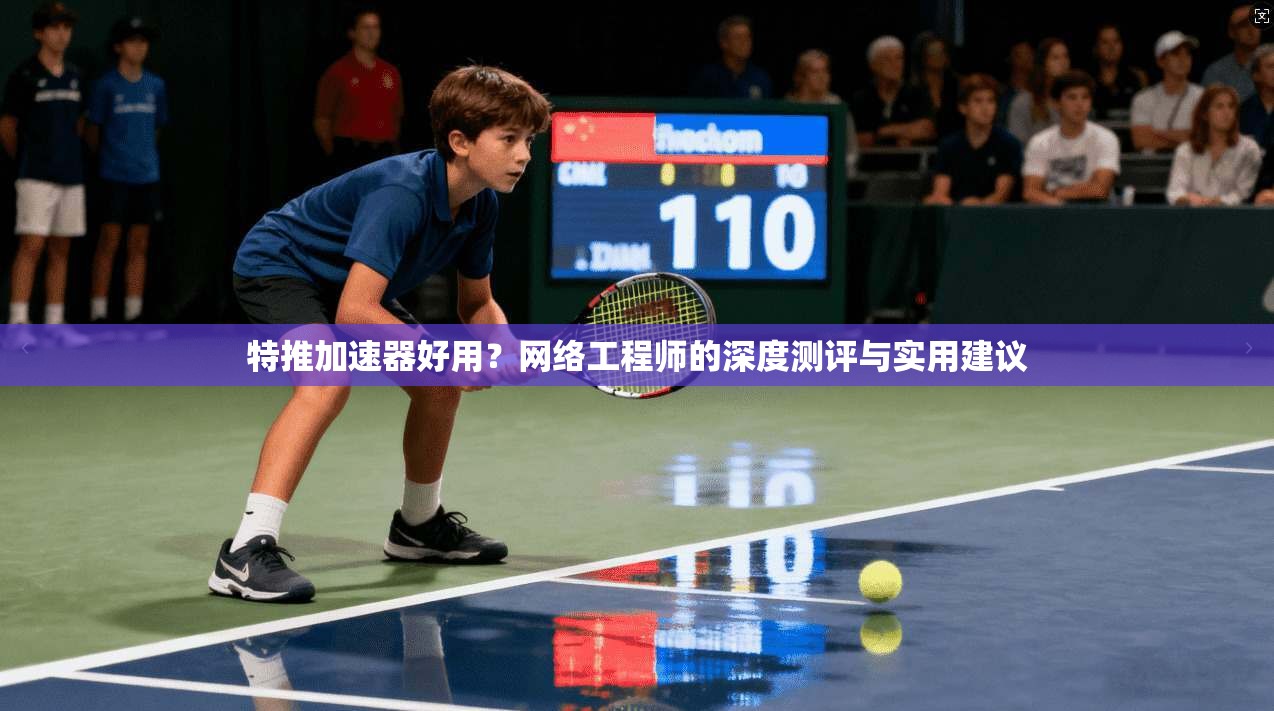 特推加速器好用?网络工程师的深度测评与实用建议 特推加速器好用?网络工程师的深度测评与实用建议