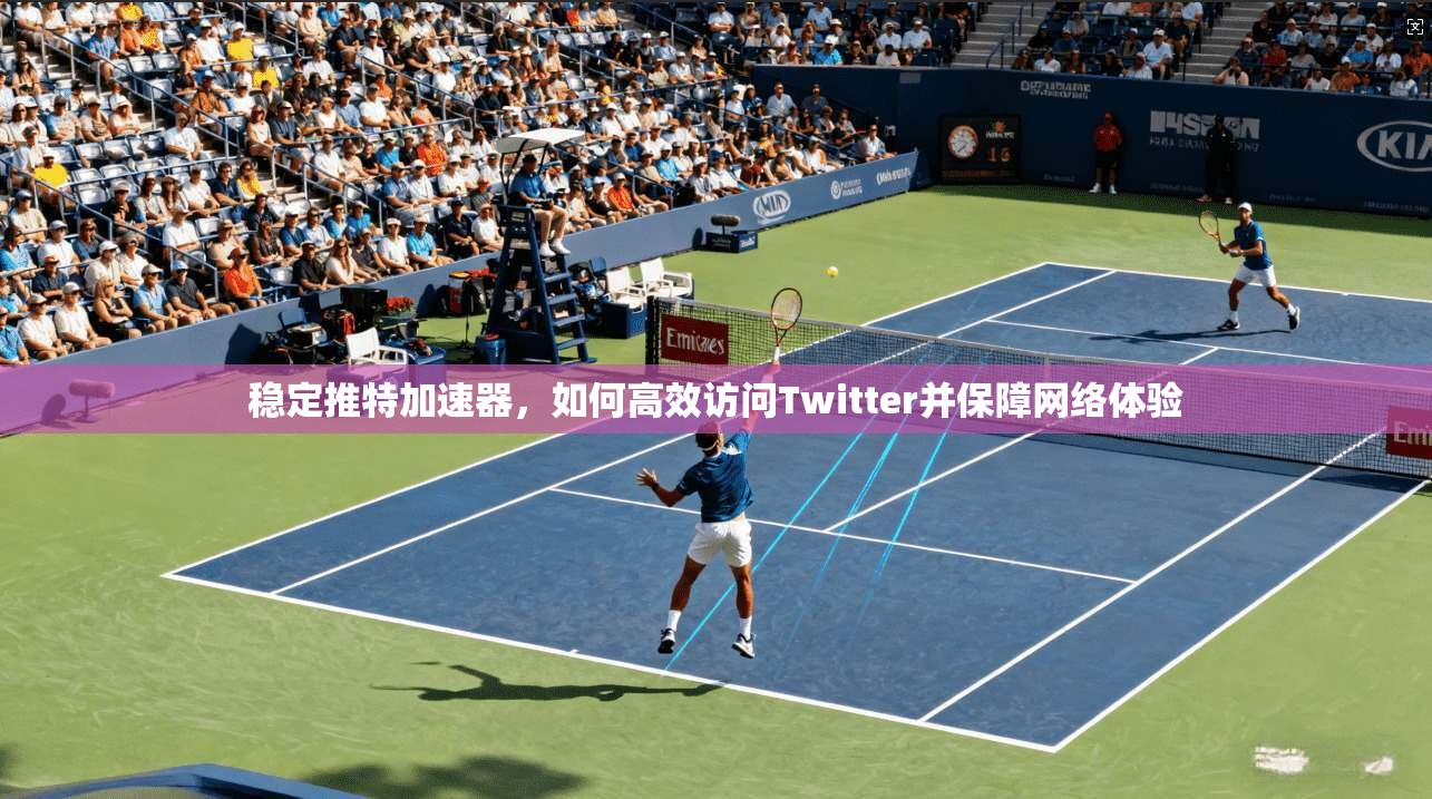 稳定推特加速器，如何高效访问Twitter并保障网络体验