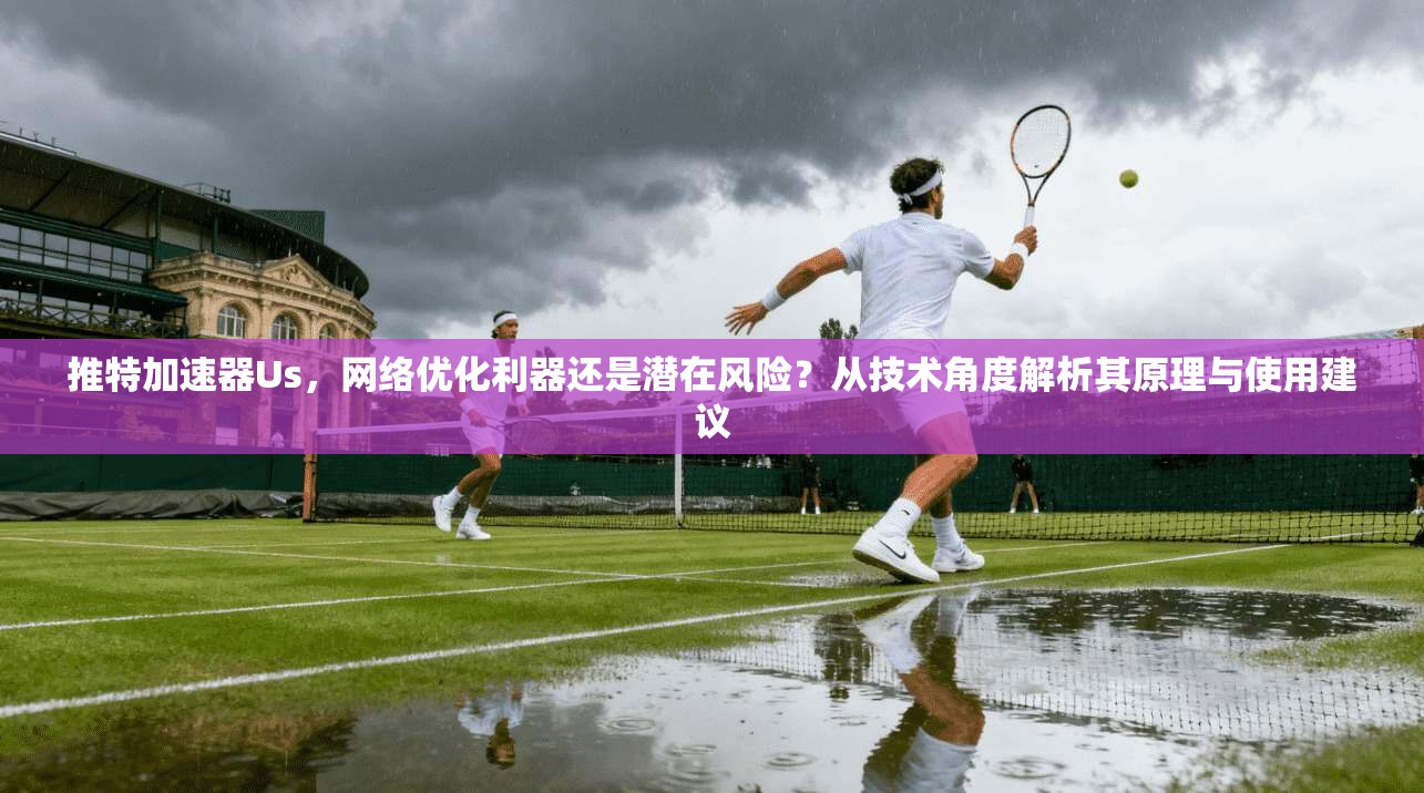 推特加速器Us，网络优化利器还是潜在风险？从技术角度解析其原理与使用建议