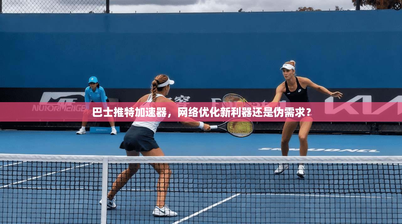 巴士推特加速器，网络优化新利器还是伪需求？