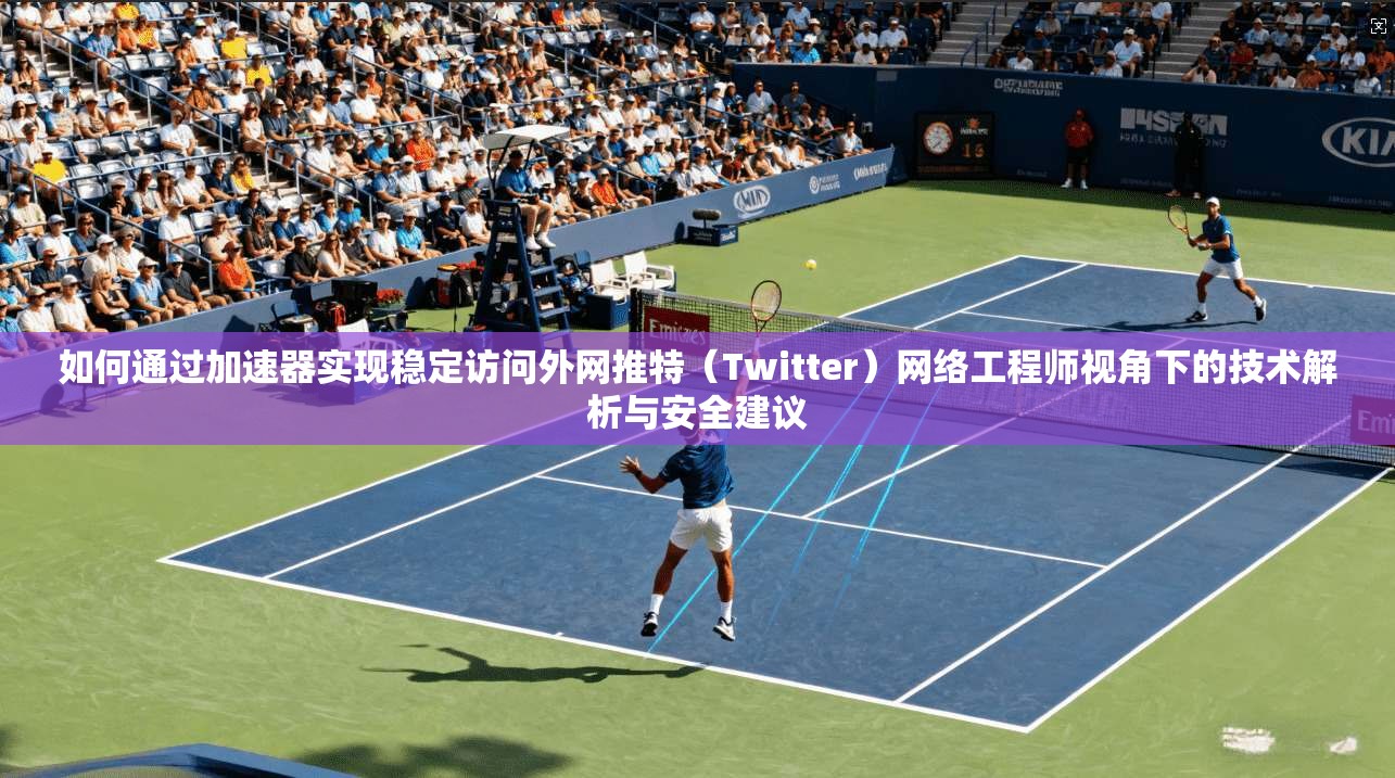 如何通过加速器实现稳定访问外网推特（Twitter）网络工程师视角下的技术解析与安全建议