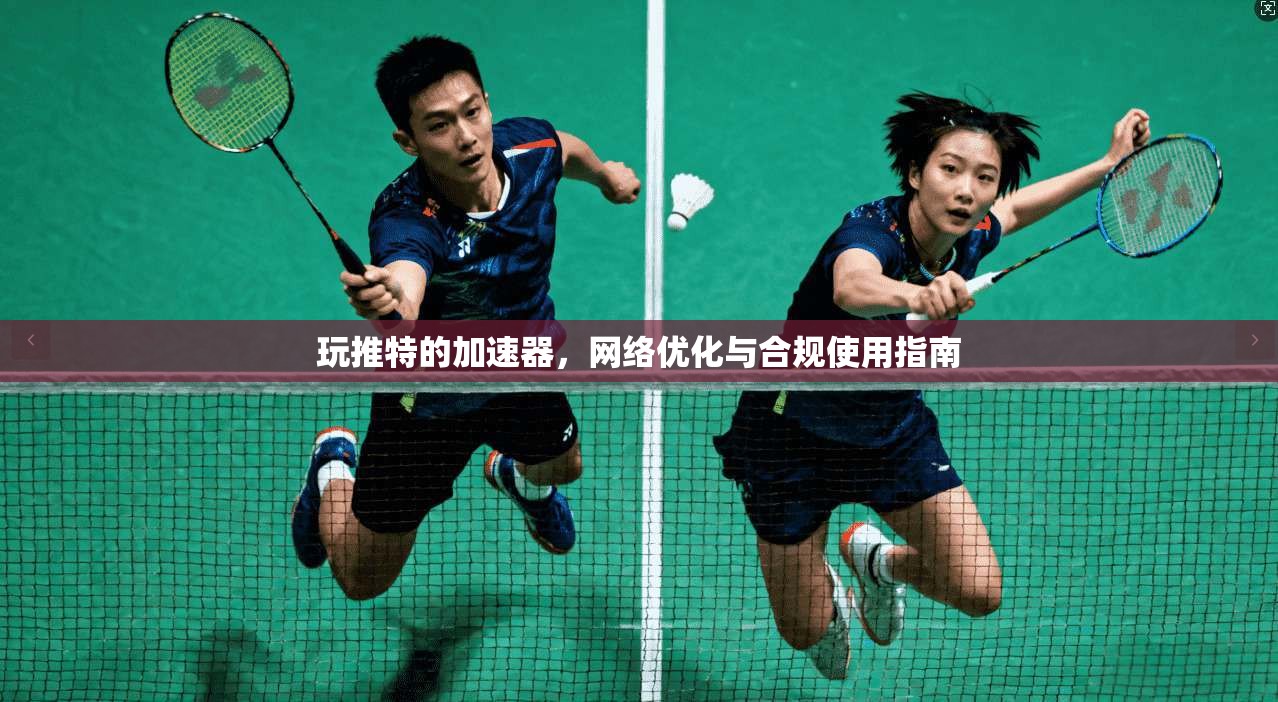 玩推特的加速器,网络优化与合规使用指南 玩推特的加速器,网络优化与合规使用指南