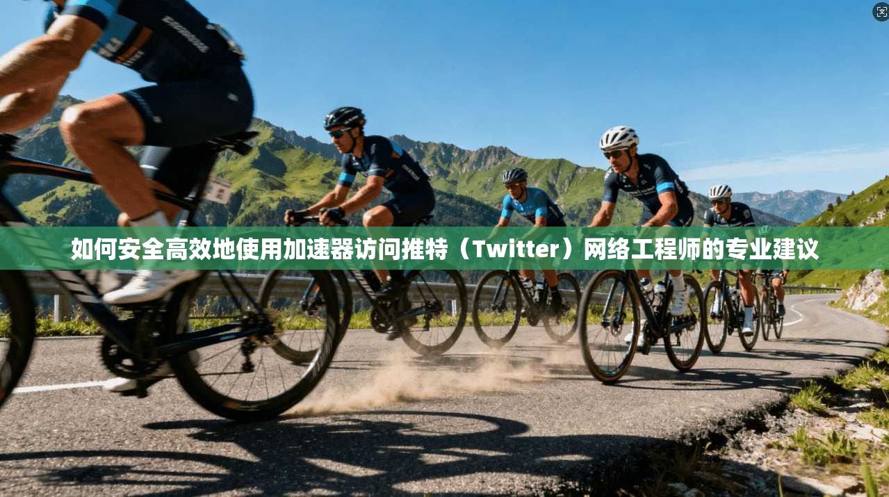 如何安全高效地使用加速器访问推特(Twitter)网络工程师的专业建议 如何安全高效地使用加速器访问推特(Twitter)网络工程师的专业建议