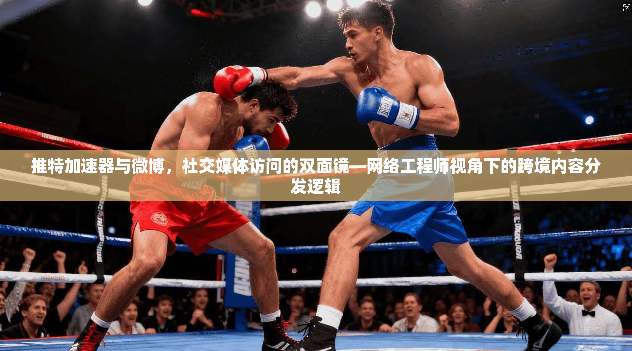 推特加速器与微博,社交媒体访问的双面镜—网络工程师视角下的跨境内容分发逻辑 推特加速器与微博,社交媒体访问的双面镜—网络工程师视角下的跨境内容分发逻辑