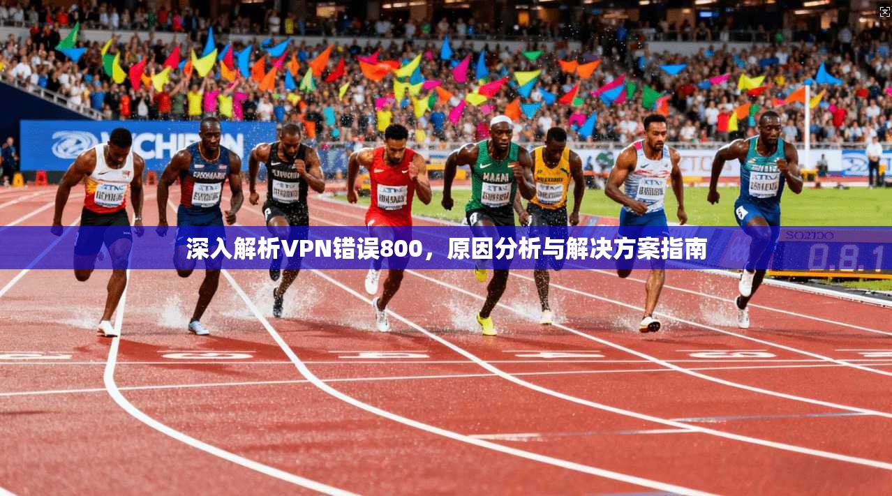 深入解析VPN错误800，原因分析与解决方案指南