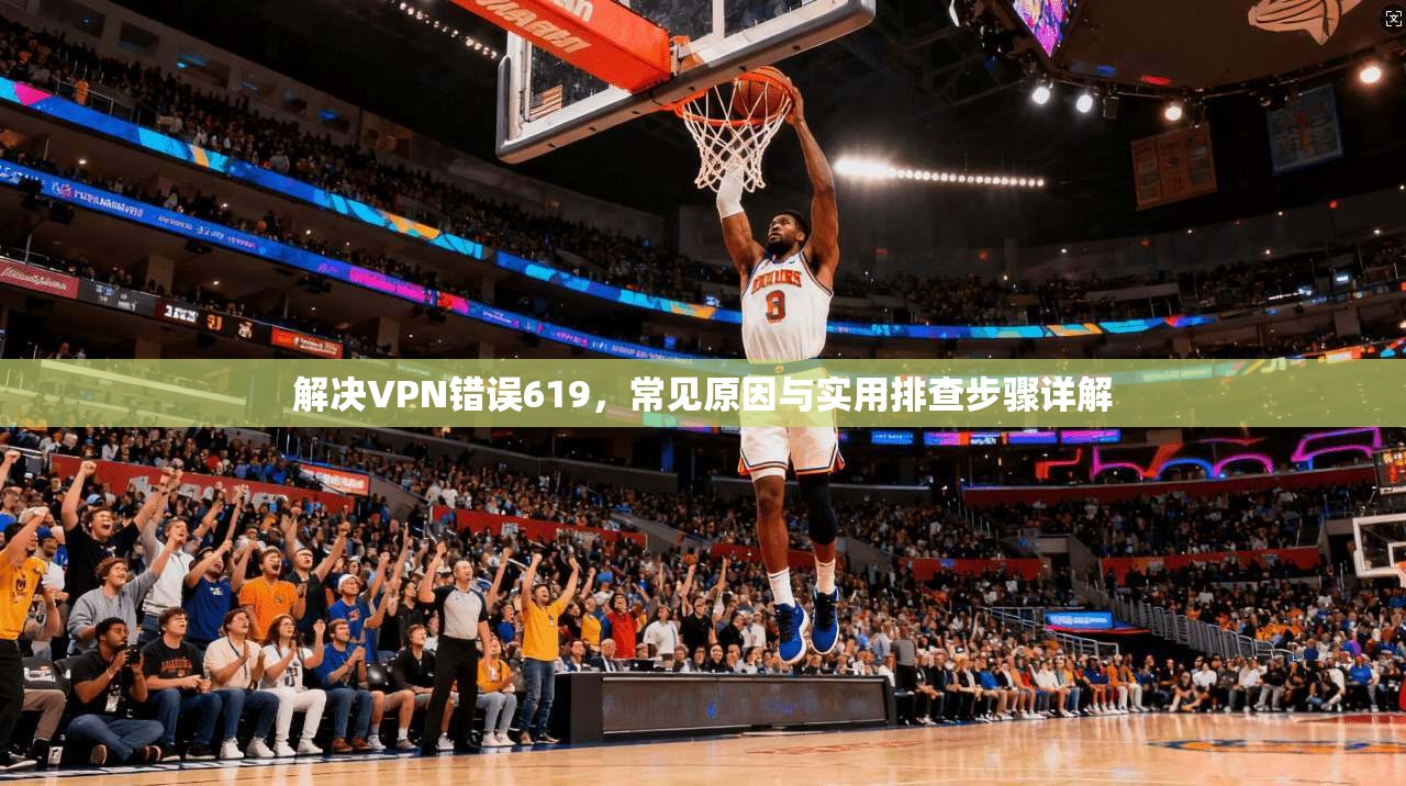 解决VPN错误619，常见原因与实用排查步骤详解