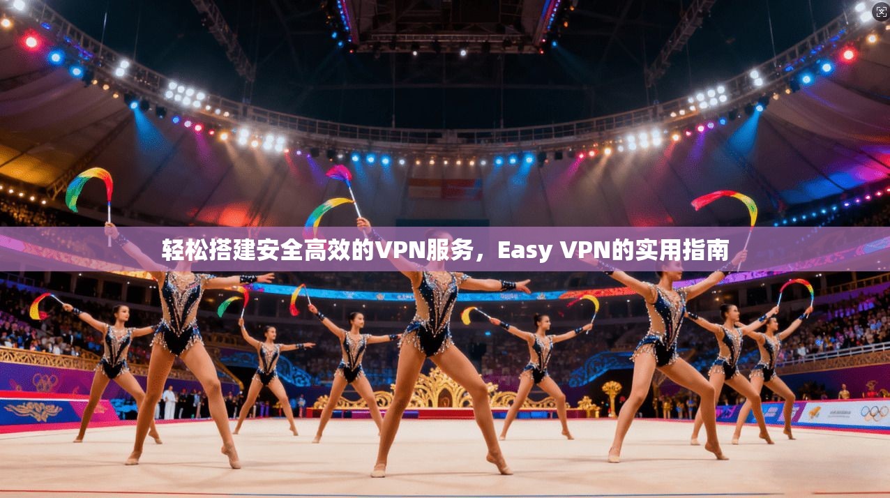 轻松搭建安全高效的VPN服务，Easy VPN的实用指南
