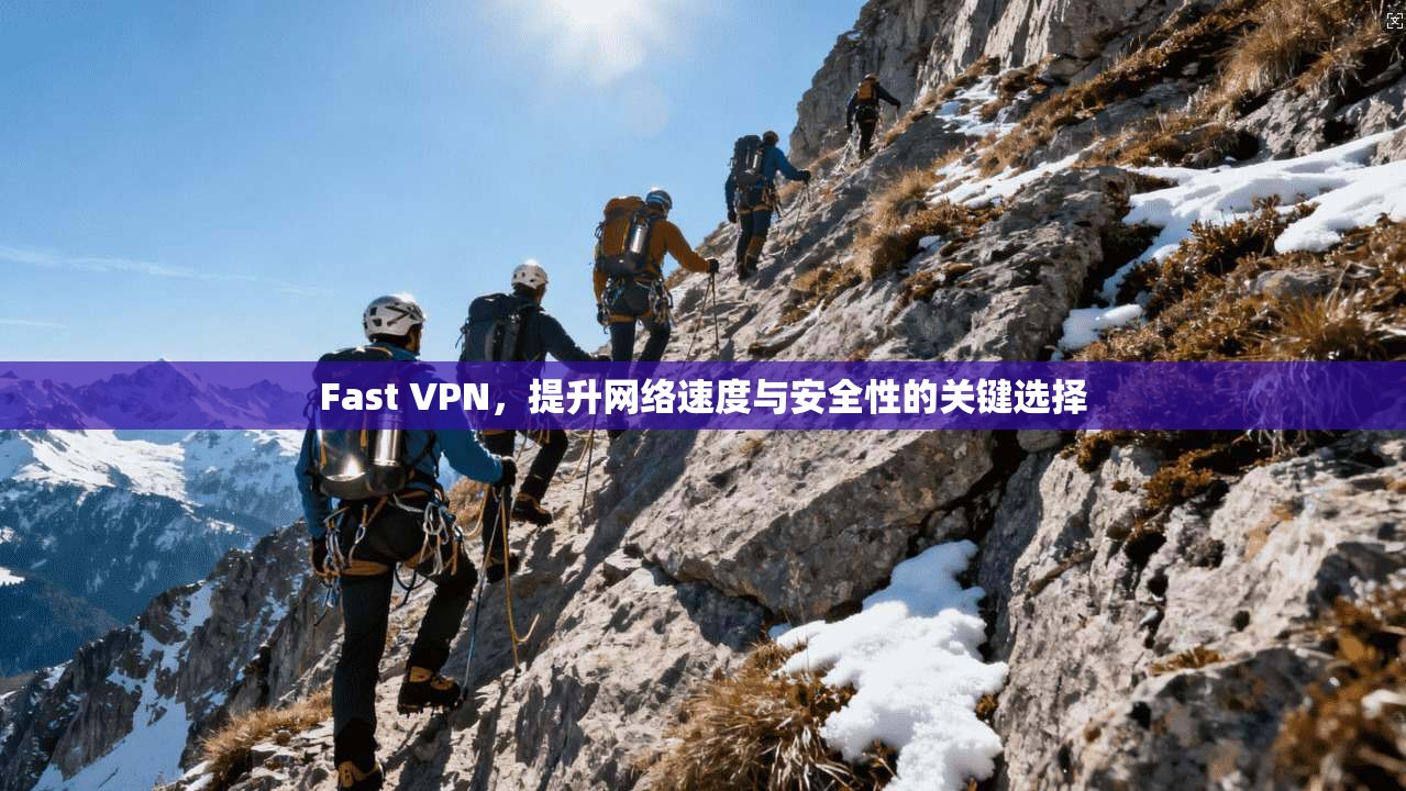 Fast VPN，提升网络速度与安全性的关键选择