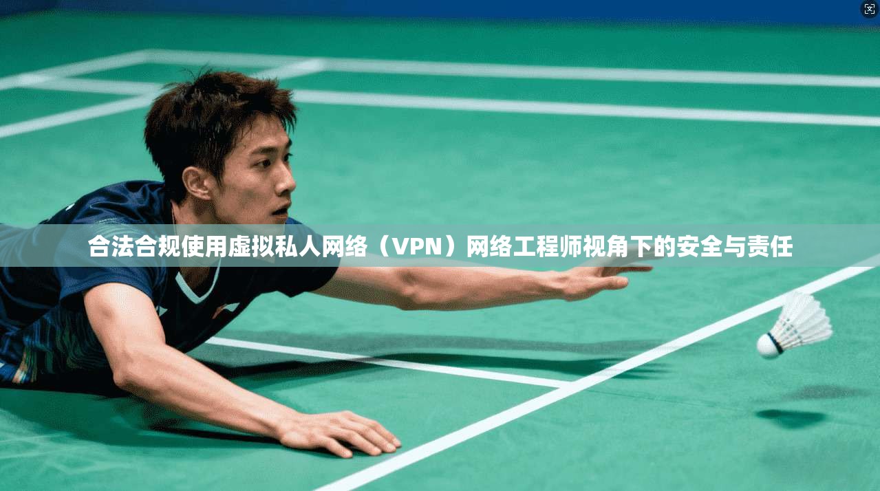 合法合规使用虚拟私人网络（VPN）网络工程师视角下的安全与责任