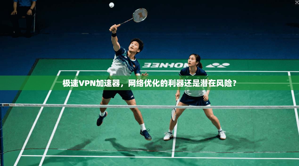 极速VPN加速器，网络优化的利器还是潜在风险？