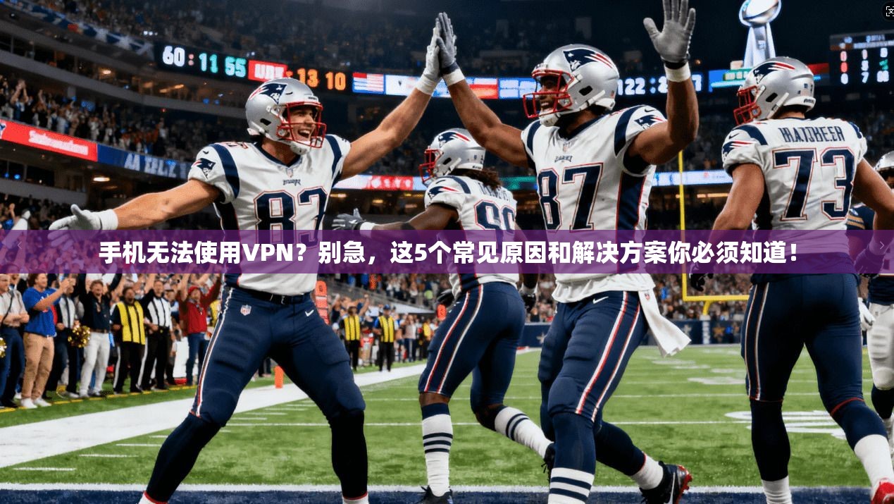 手机无法使用VPN？别急，这5个常见原因和解决方案你必须知道！