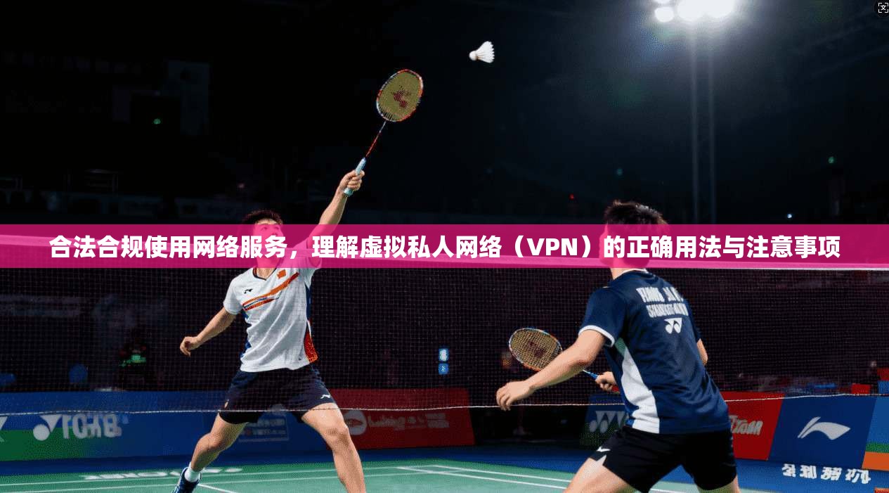 合法合规使用网络服务，理解虚拟私人网络（VPN）的正确用法与注意事项