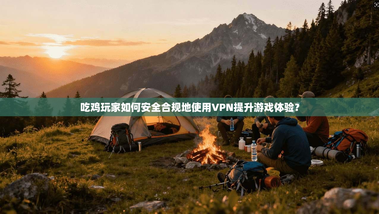 吃鸡玩家如何安全合规地使用VPN提升游戏体验？