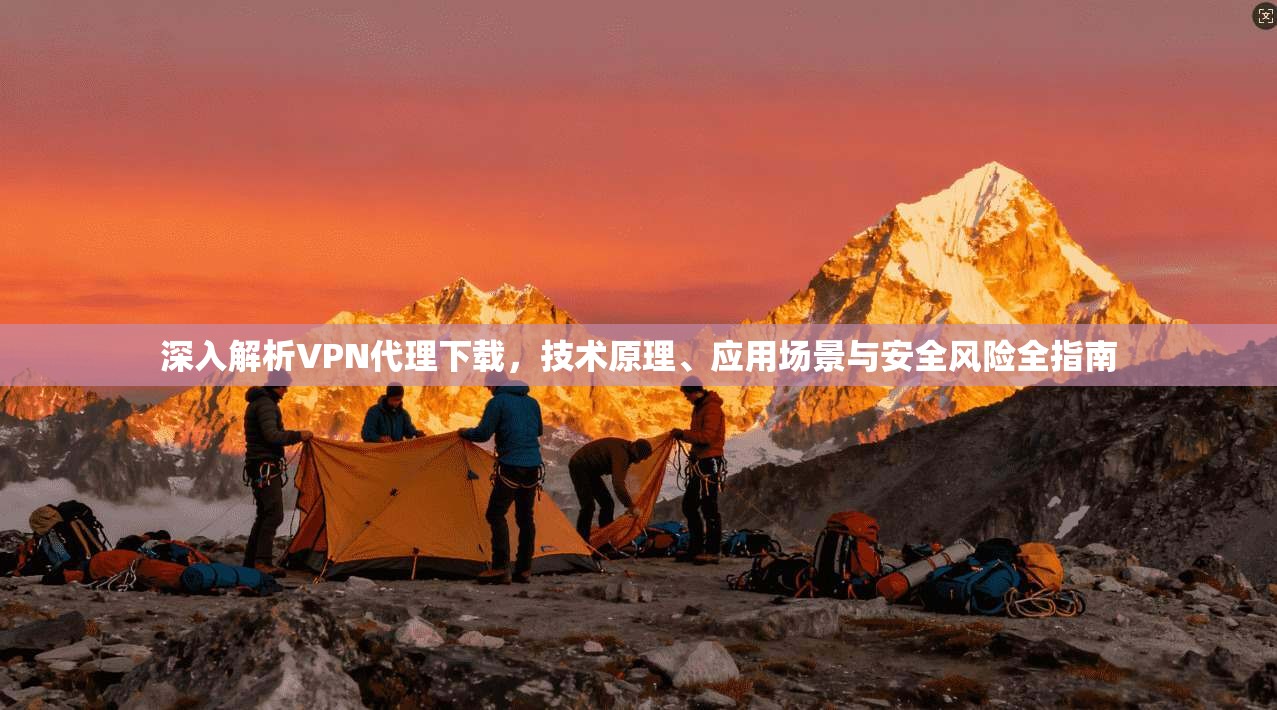 深入解析VPN代理下载，技术原理、应用场景与安全风险全指南