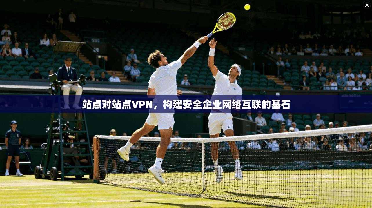 站点对站点VPN,构建安全企业网络互联的基石 站点对站点VPN,构建安全企业网络互联的基石