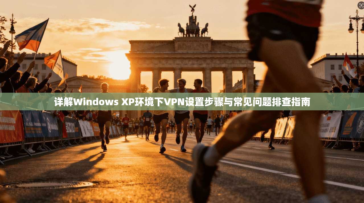 详解Windows XP环境下VPN设置步骤与常见问题排查指南 详解Windows XP环境下VPN设置步骤与常见问题排查指南