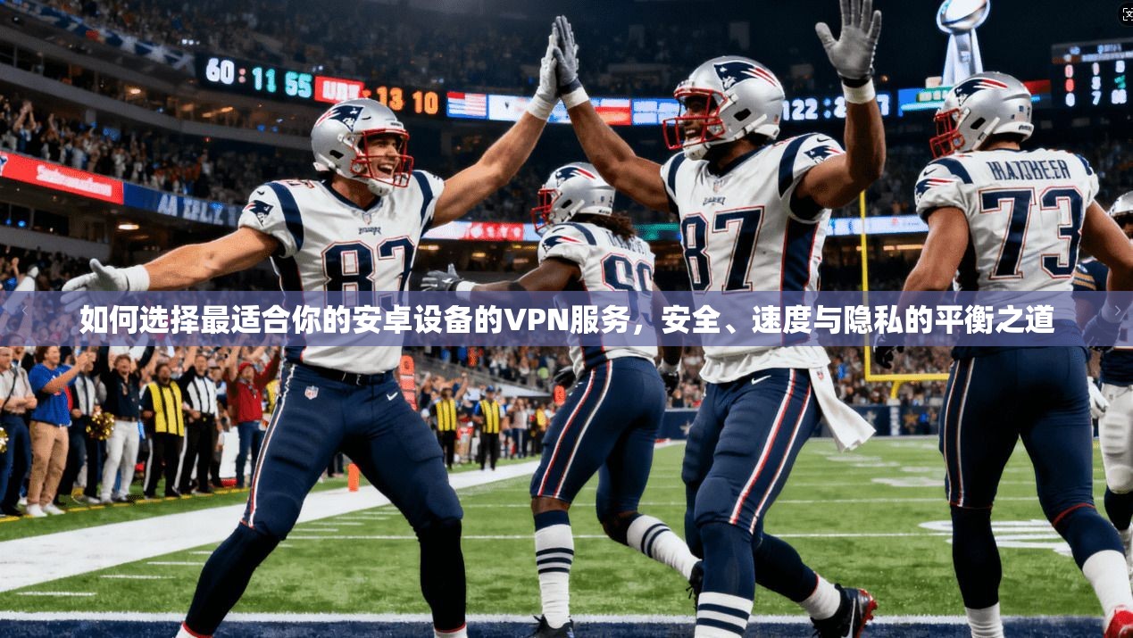 如何选择最适合你的安卓设备的VPN服务,安全、速度与隐私的平衡之道 如何选择最适合你的安卓设备的VPN服务,安全、速度与隐私的平衡之道