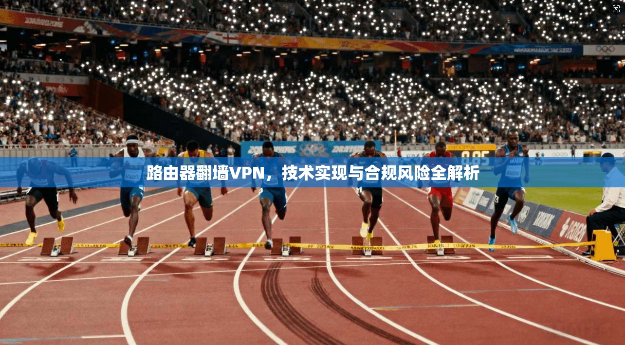 路由器翻墙VPN,技术实现与合规风险全解析 路由器翻墙VPN,技术实现与合规风险全解析