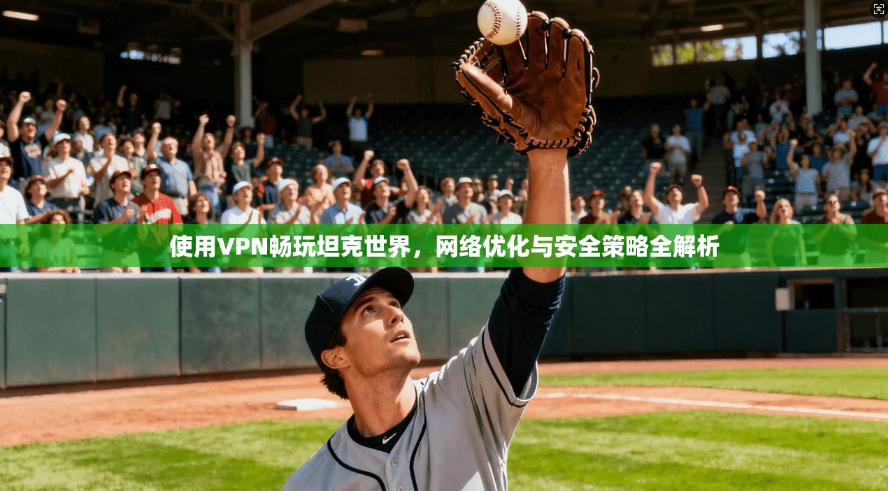 使用VPN畅玩坦克世界,网络优化与安全策略全解析 使用VPN畅玩坦克世界,网络优化与安全策略全解析