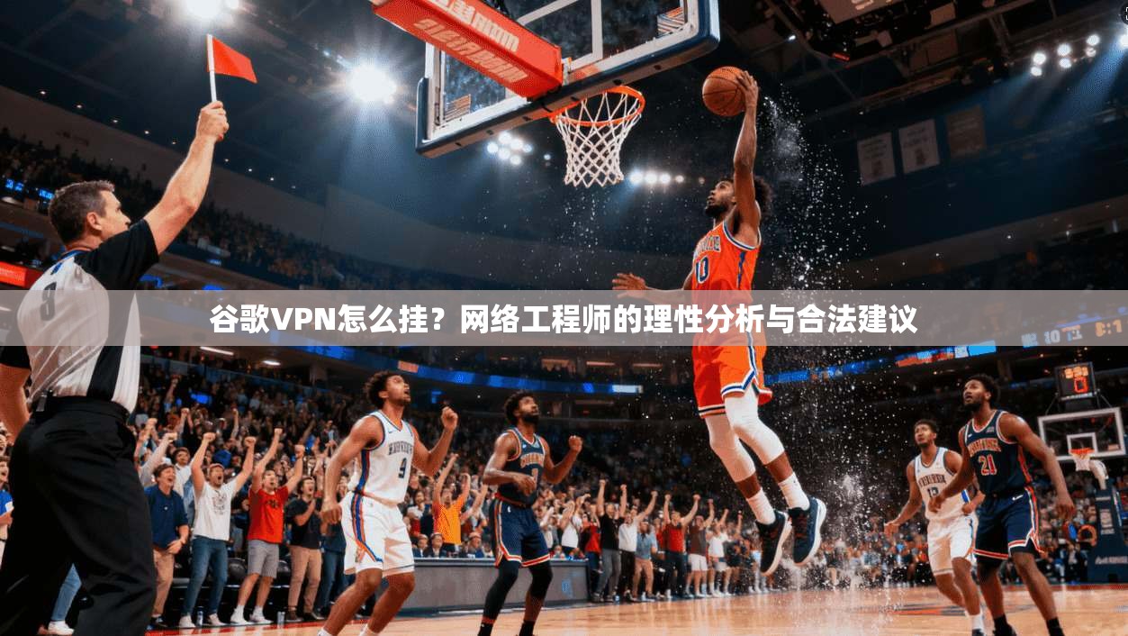 谷歌VPN怎么挂?网络工程师的理性分析与合法建议 谷歌VPN怎么挂?网络工程师的理性分析与合法建议