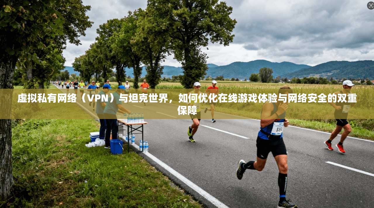 虚拟私有网络（VPN）与坦克世界，如何优化在线游戏体验与网络安全的双重保障