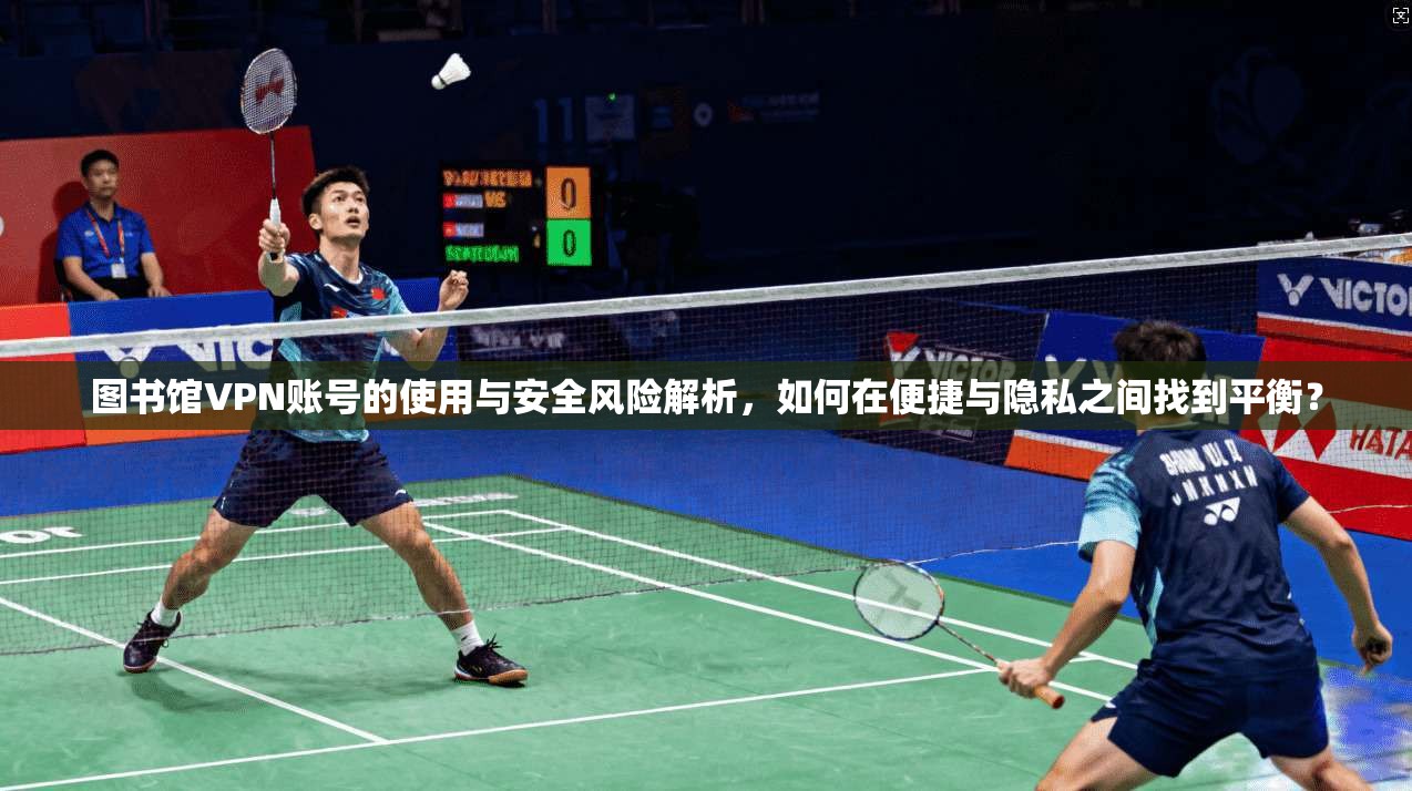 图书馆VPN账号的使用与安全风险解析,如何在便捷与隐私之间找到平衡? 图书馆VPN账号的使用与安全风险解析,如何在便捷与隐私之间找到平衡?