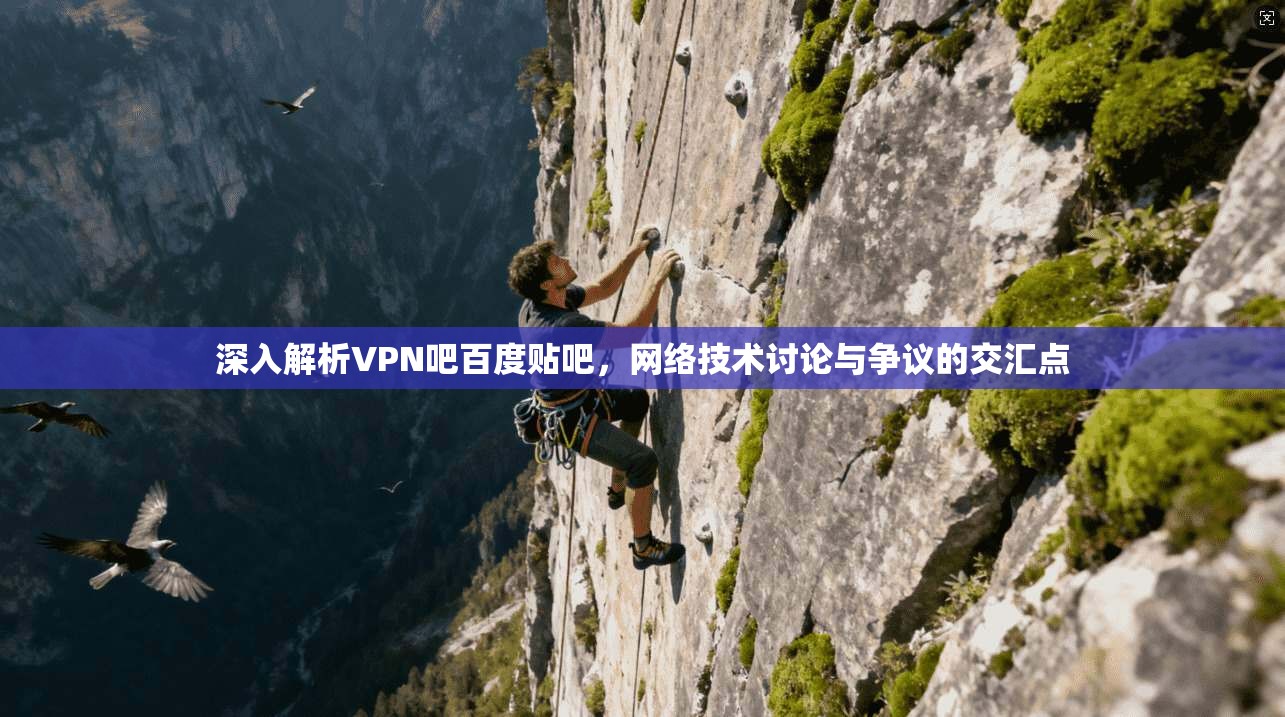 深入解析VPN吧百度贴吧，网络技术讨论与争议的交汇点
