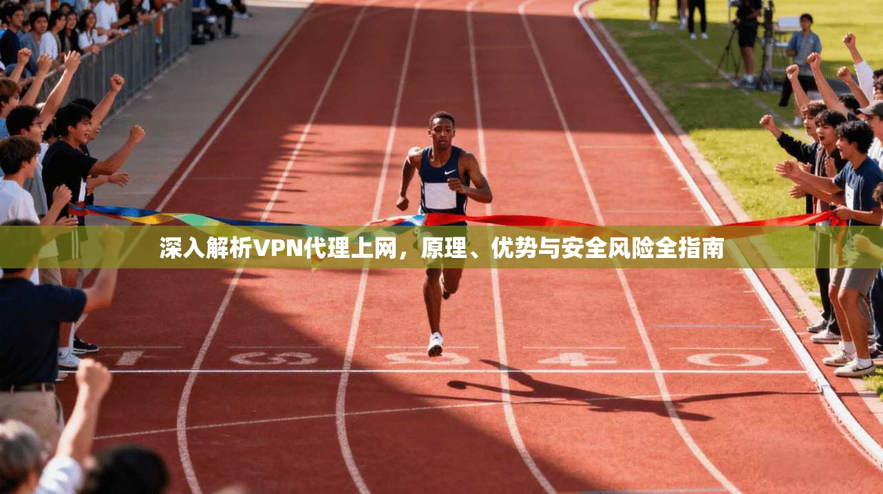 深入解析VPN代理上网，原理、优势与安全风险全指南