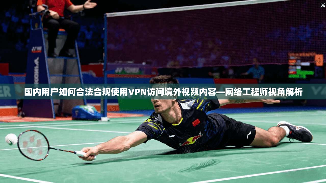 国内用户如何合法合规使用VPN访问境外视频内容—网络工程师视角解析
