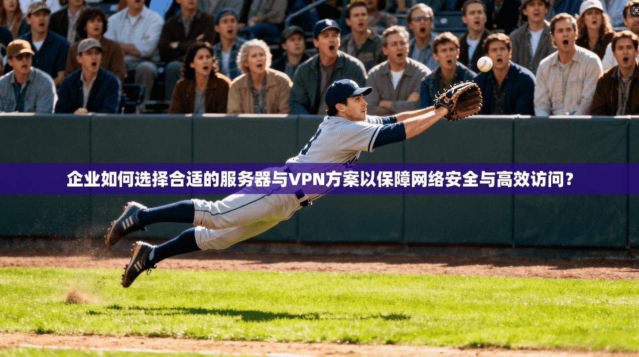 企业如何选择合适的服务器与VPN方案以保障网络安全与高效访问？
